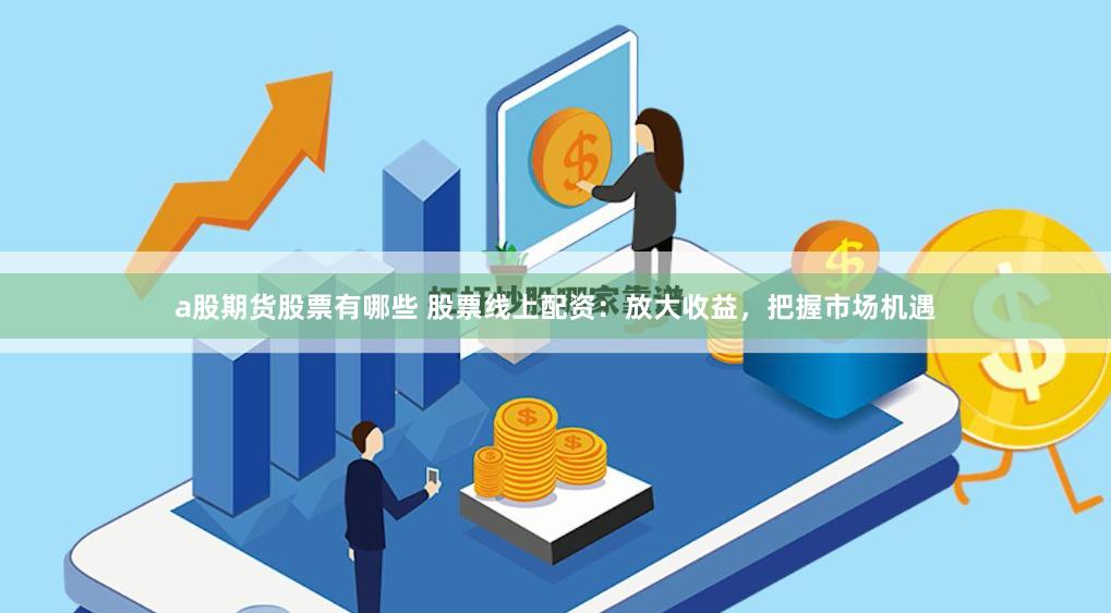 a股期货股票有哪些 股票线上配资：放大收益，把握市场机遇