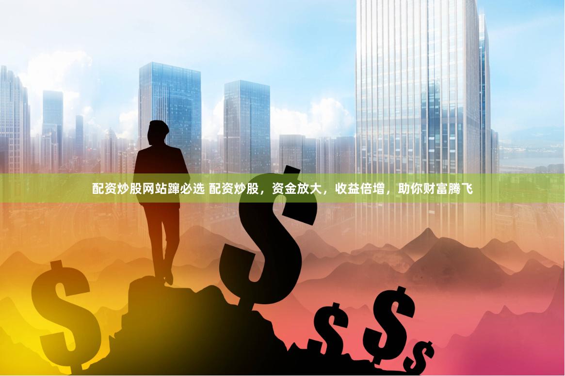 配资炒股网站蹿必选 配资炒股，资金放大，收益倍增，助你财富腾飞