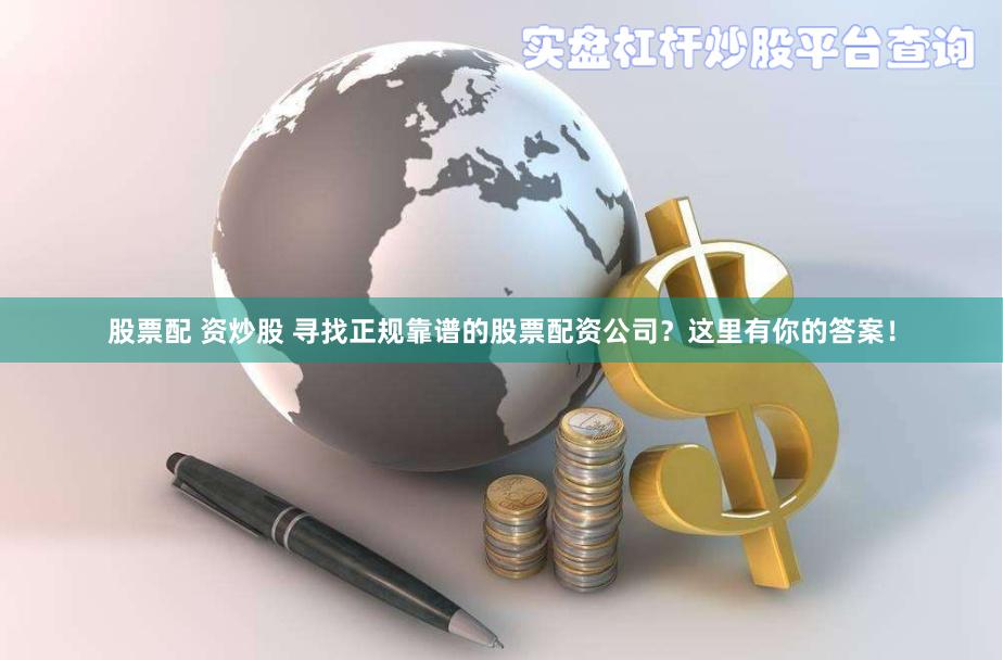 股票配 资炒股 寻找正规靠谱的股票配资公司？这里有你的答案！