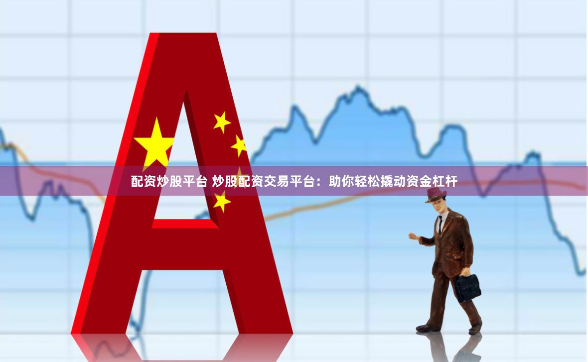 配资炒股平台 炒股配资交易平台：助你轻松撬动资金杠杆