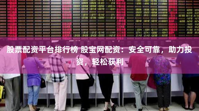 股票配资平台排行榜 股宝网配资：安全可靠，助力投资，轻松获利