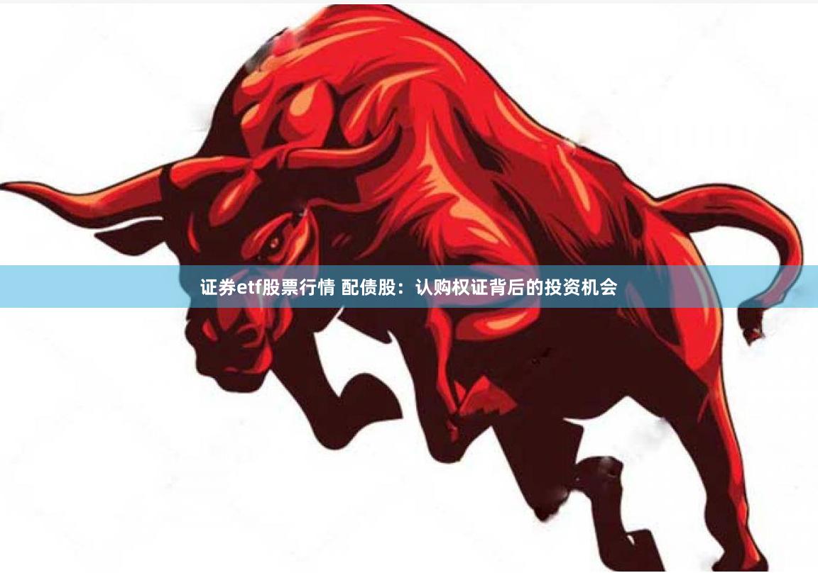 证券etf股票行情 配债股：认购权证背后的投资机会