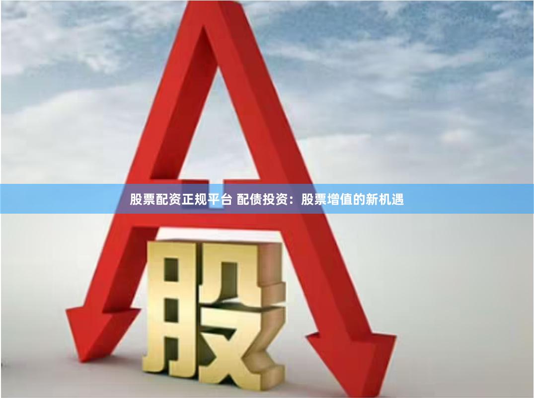 股票配资正规平台 配债投资：股票增值的新机遇